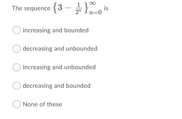 The sequence {3 –
is
2" Jn=0
increasing and bounded
decreasing and unbounded
increasing and unbounded
decreasing and bounded
O None of these
