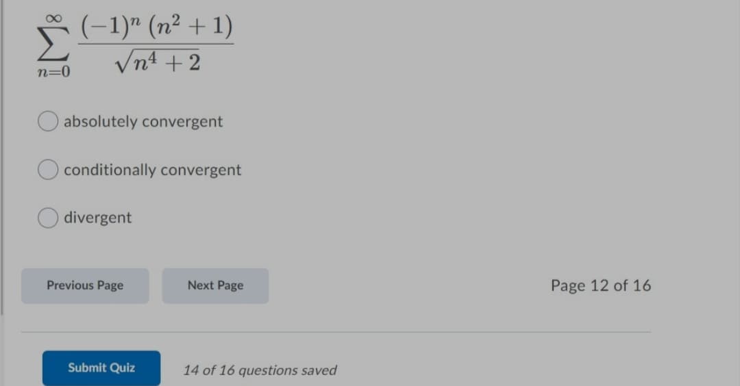(-1)" (n² + 1)
Vn4 + 2
n=0
absolutely convergent
conditionally convergent
divergent
Previous Page
Next Page
Page 12 of 16
Submit Quiz
14 of 16 questions saved
