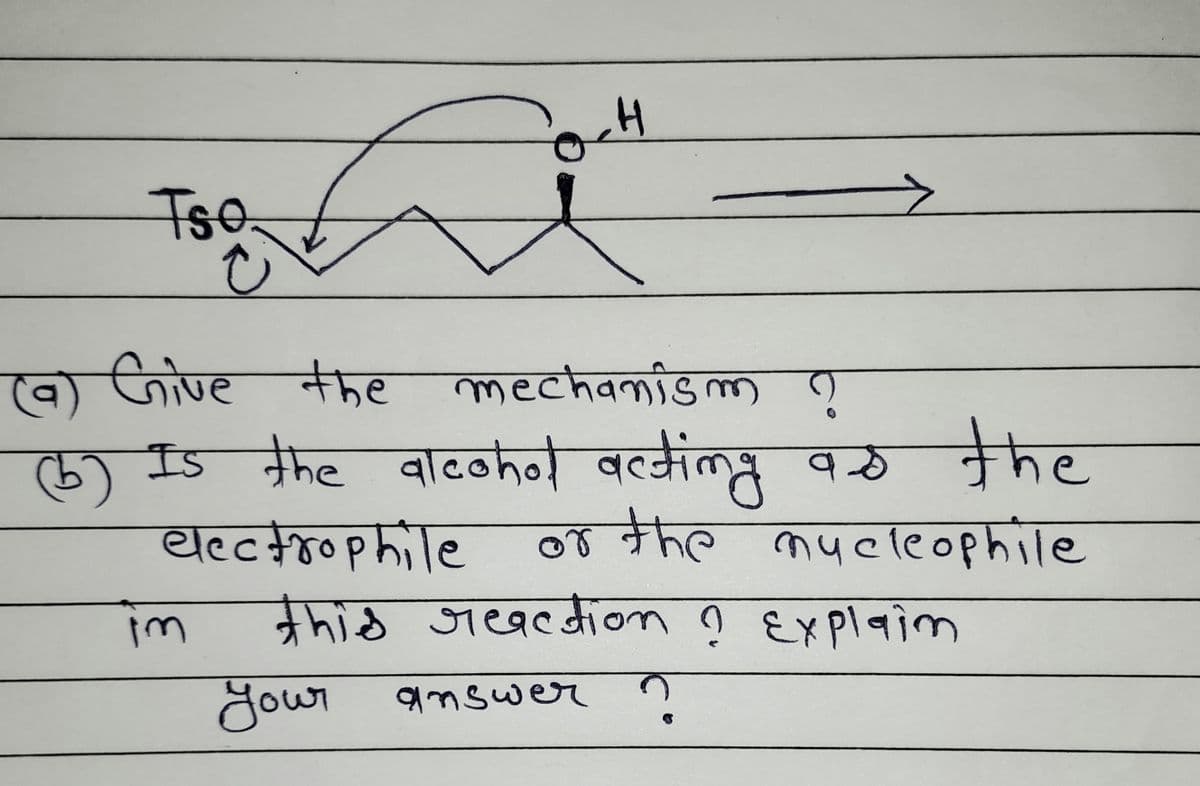 FOCH
Tso.
(9) Give the mechanism
?
Is the alcohol acting as the
electrophile
or the nucleophile
im
this reaction ? Explain
your
answer ?