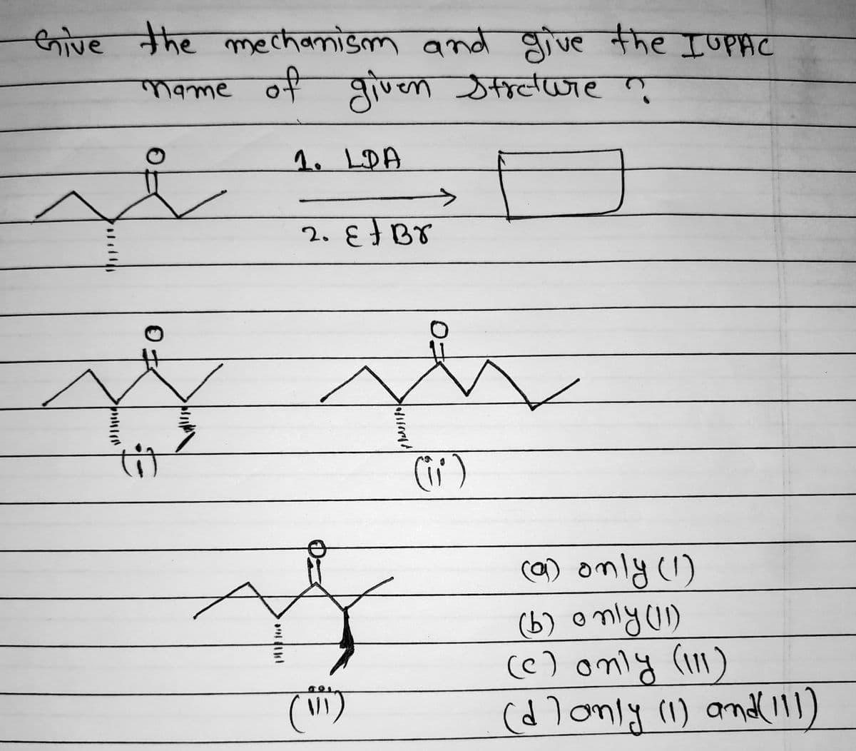 Give the mechanism and give the IUPAC
name of given streture ?
1. LDA
>
2. ε Br
(11)
(ii)
(a) only (1)
(b) only (11)
(c) only (111)
(d) only (1) and (111)