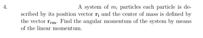 4.
A system of m; particles each particle is de-
scribed by its position vector r; and the center of mass is defined by
the vector rem Find the angular momentum of the system by means
of the linear momentum.
