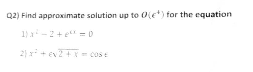 Q2) Find approximate solution up to 0(e*) for the equation
1) x - 2 + eex = 0
2) x + ev 2 + xr = cos e
