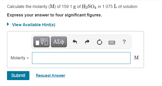 Calculate the molarity (M) of 159.1 g of H2SO4 in 1.075 L of solution.
Express your answer to four significant figures.
• View Available Hint(s)
ΑΣφ
Molarity =
M
Submit
Request Answer
