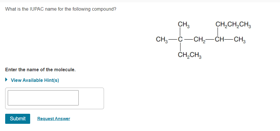 What is the IUPAC name for the following compound?
CH3
CH,CH,CH3
CH,—С — сн, — СН—CН,
ČH,CH,
Enter the name of the molecule.
• View Available Hint(s)
Submit
Request Answer
