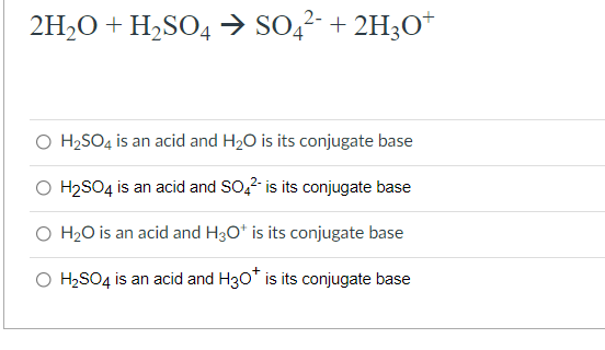 2H2O + H2SO4 → SO,²- + 2H3O*
O H2SO4 is an acid and H20 is its conjugate base
O H2SO4 is an acid and SO,2 is its conjugate base
O H20 is an acid and H3O* is its conjugate base
O H2SO4 is an acid and H30* is its conjugate base

