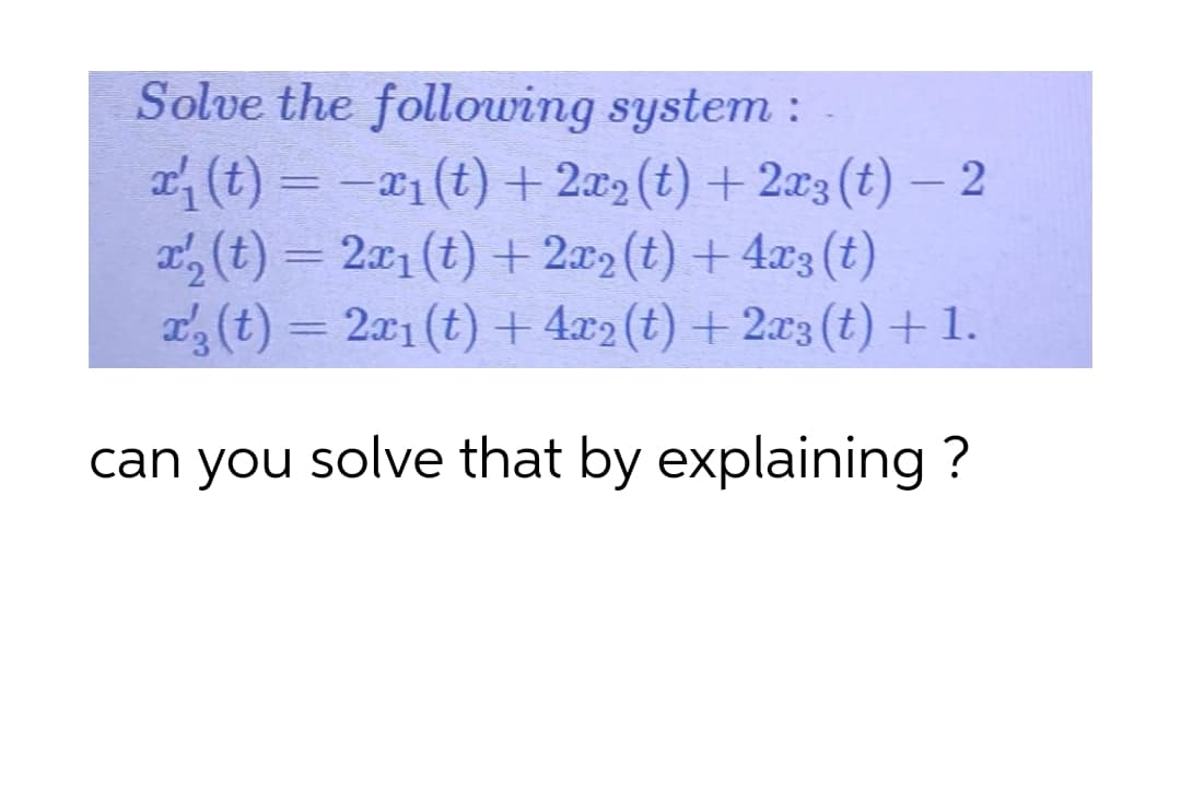 Solve the following system :
x₁ (t) = x₁(t) + 2x2 (t) + 2x3 (t) - 2
x₂ (t) = 2x₁ (t) + 2x2 (t) + 4x3 (t)
x' (t) = 2x₁ (t) + 4x2 (t) + 2x3 (t) + 1.
can you solve that by explaining ?