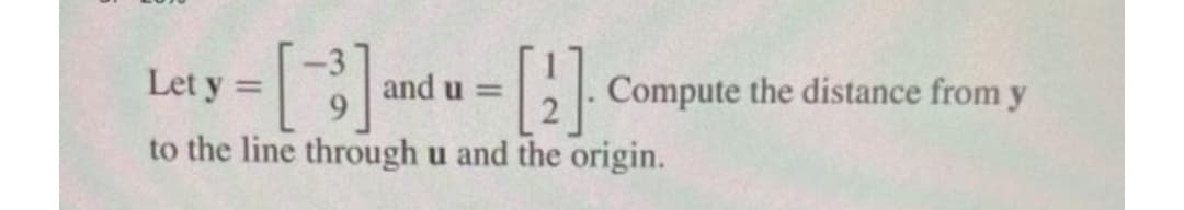 Let y
> ---
=
and u =
[2]
to the line through u and the origin.
Compute the distance from y