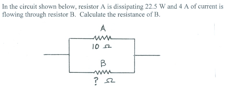 In the circuit shown below, resistor A is dissipating 22.5 W and 4 A of current is
flowing through resistor B. Calculate the resistance of B.
A
10 52
B
ww
