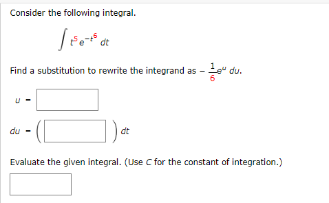 Consider the following integral.
|Fe dt
Find a substitution to rewrite the integrand as - Le" du.
u =
du =
dt
Evaluate the given integral. (Use C for the constant of integration.)
