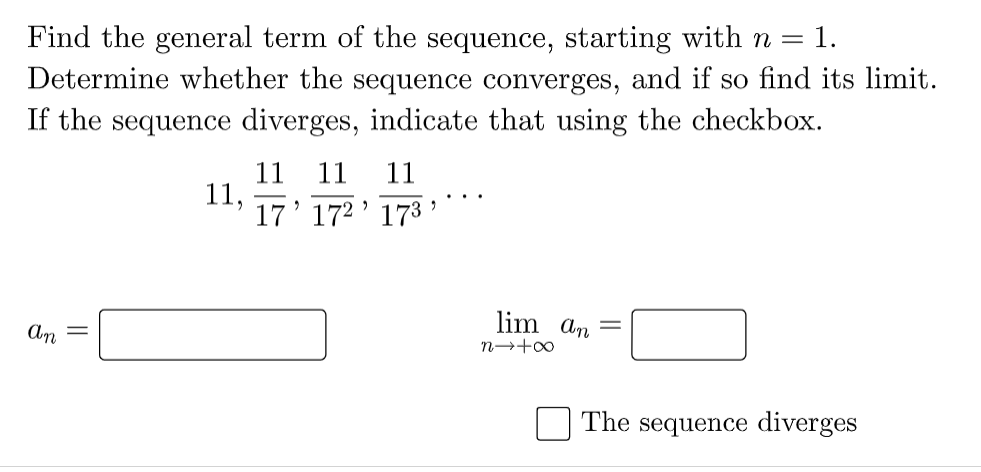 Find the general term of the sequence, starting with n = 1.
Determine whether the sequence converges, and if so find its limit.
If the sequence diverges, indicate that using the checkbox.
11 11
11,
17' 172' 173 '
11
lim an
An
n→+0
The sequence diverges
||
