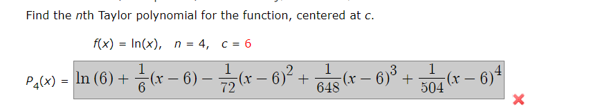 Find the nth Taylor polynomial for the function, centered at c.
f(x)
In(x), n = 4, c = 6
=
1
(x - 6) -
(x – 6)*
1
1
1
4
Palx) - In (6) + (x – 6) – (r – 6)² +
(r – 6)3 -
- 6)° +
504
648
