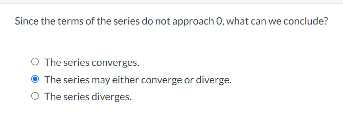 Since the terms of the series do not approach 0, what can we conclude?
The series converges.
O The series may either converge or diverge.
O The series diverges.
