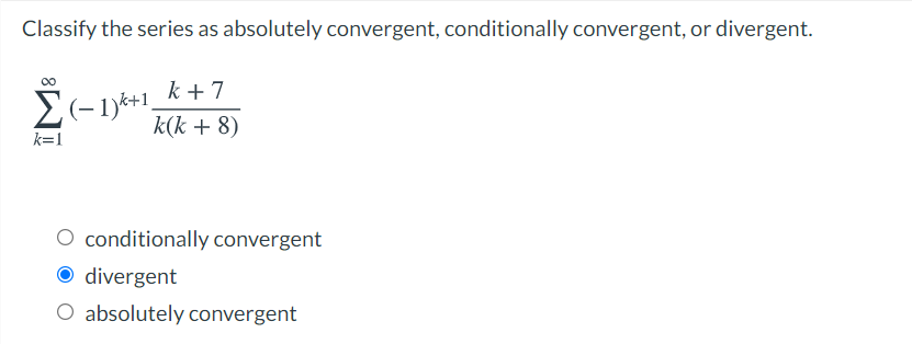 Classify the series as absolutely convergent, conditionally convergent, or divergent.
00
k + 7
k(k + 8)
k=1
O conditionally convergent
O divergent
O absolutely convergent

