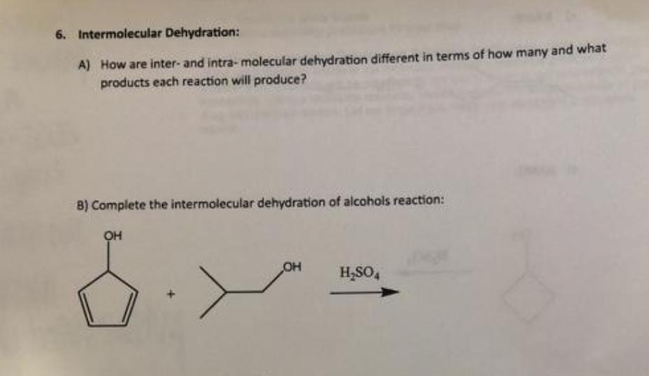 6. Intermolecular Dehydration:
A) How are inter- and intra- molecular dehydration different in terms of how many and what
products each reaction will produce?
8) Complete the intermolecular dehydration of alcohols reaction:
OH
OH
H,SO,
