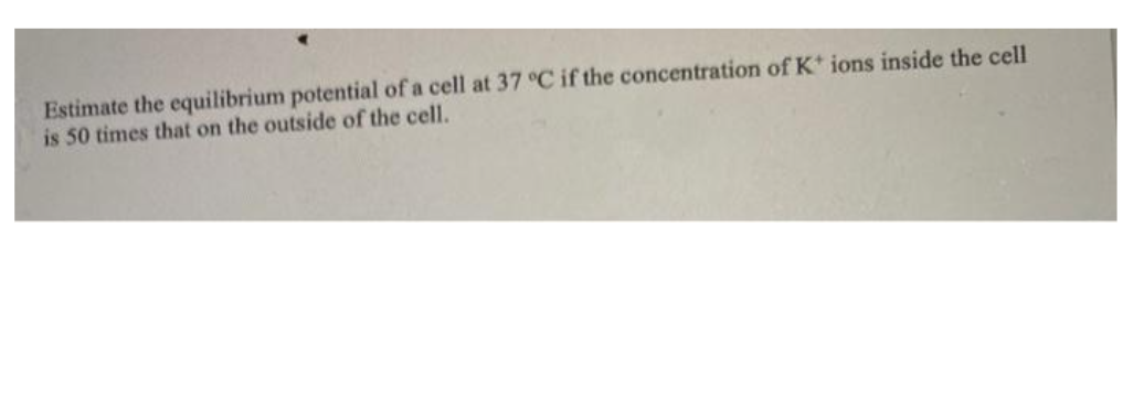 Estimate the equilibrium potential of a cell at 37 °C if the concentration of K* ions inside the cell
is 50 times that on the outside of the cell.

