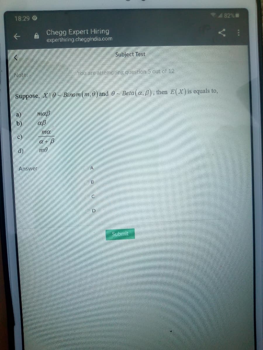 18:29
f
a)
b
Chegg Expert Hiring
experthiring.cheggindia.com
Suppose. Y8 Binom(m.0) and 8~ Beta (a. B), then E(X) is equals to,
maß
а в
Answer
ma
at
mo
B
B
C
Subject Test
D
attempting question 5 out of 12
submit
il 82%