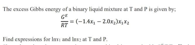 The excess Gibbs energy of a binary liquid mixture at T and P is given by;
GE
= (-1,4x1 – 2.0x2)x1x2
RT
Find expressions for Invi and Inv2 at T and P.
