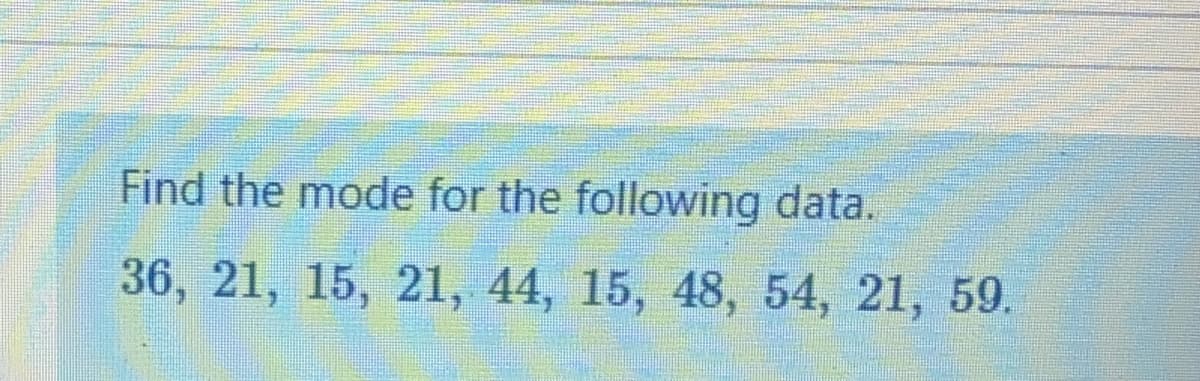 Find the mode for the following data.
36, 21, 15, 21, 44, 15, 48, 54, 21, 59.
