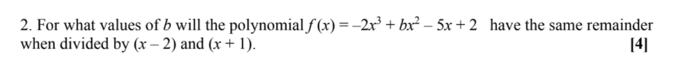 2. For what values of b will the polynomial ƒ (x) =-2x + bx² – 5x +2 have the same remainder
when divided by (x – 2) and (x+ 1).
[4]
