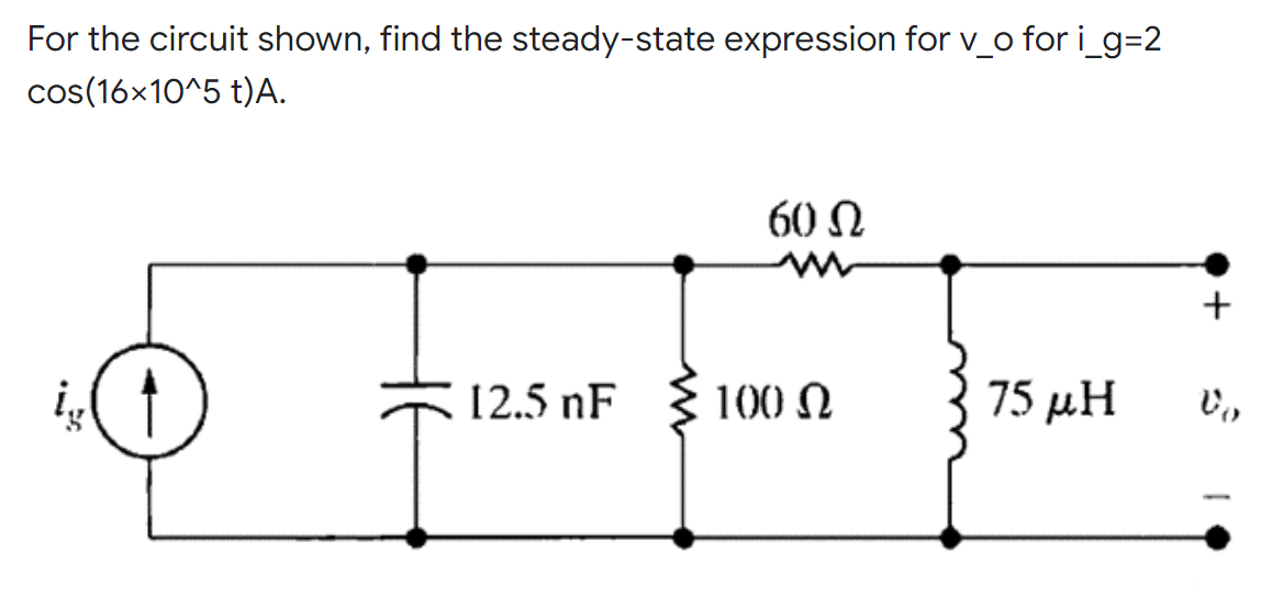 For the circuit shown, find the steady-state expression for v_o for i_g=2
cos(16×10^5 t)A.
60 Ω
+
12.5 nF
75 μΗ
to
100 Ω