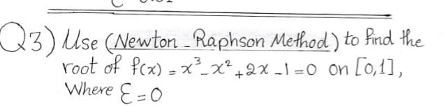 Q3)Use (Newton Raphson Method) to find the
root of fcx) = x²_x²+2x -1 =0 on Lo,1],
Where E=0

