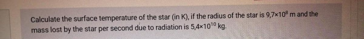 Calculate the surface temperature of the star (in K), if the radius of the star is 9,7x10° m and the
mass lost by the star per second due to radiation is 5,4x1010 kg.
