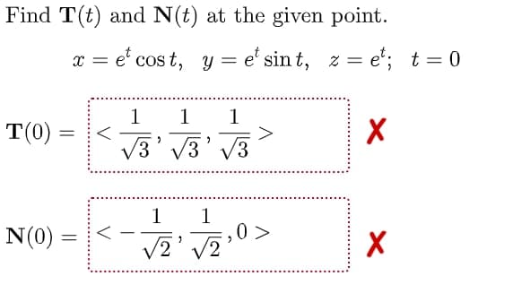 Find T(t) and N(t) at the given point.
x = e' cos t, y = e' sin t, z = e*; t= 0
%3D
1
1
1
T(0) :
%3D
V3' V3
1
1
0>
/2
N(0) =
2
V
