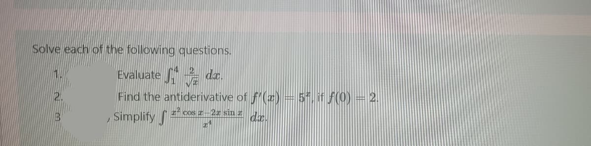 Solve each of the following questions.
Evaluate dz.
Find the antiderivative of f(2) = 5"./(0) = 2.
Simplify f
2.
I² cOS ¤–22 sin z
da.
