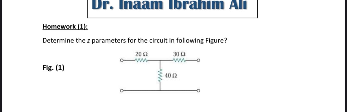 Dr. Inaam Ibrahim Ali
Homework (1):
Determine the z parameters for the circuit in following Figure?
20 2
30 Ω
Fig. (1)
40 Ω
