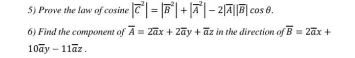 5) Prove the law of cosine |T| = |B*| + |a| – 2|A||B|co.
%3D
6) Find the component of A = 2āx + 2āy + āz in the direction of B = 2āx +
%3D
10ay – 11āz
