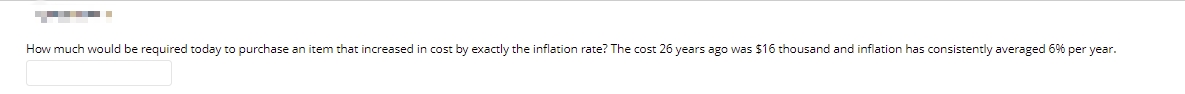 How much would be required today to purchase an item that increased in cost by exactly the inflation rate? The cost 26 years ago was $16 thousand and inflation has consistently averaged 6% per year.
