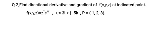 Q.2 Find directional derivative and gradient of f(x,y,z) at indicated point.
f(x,y,z)=z°e" , u= 3i + j- 5k , P = (-1, 2, 3)
