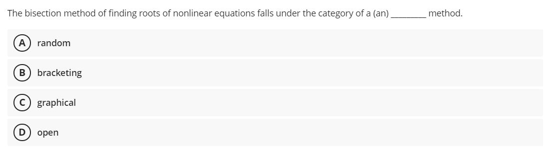 The bisection method of finding roots of nonlinear equations falls under the category of a (an)
method.
A
random
B) bracketing
c) graphical
D
open
