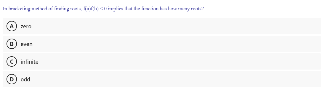 In bracketing method of finding roots, f(a)f(b) <0 implies that the function has how many roots?
A
zero
B
even
c) infinite
D
odd
