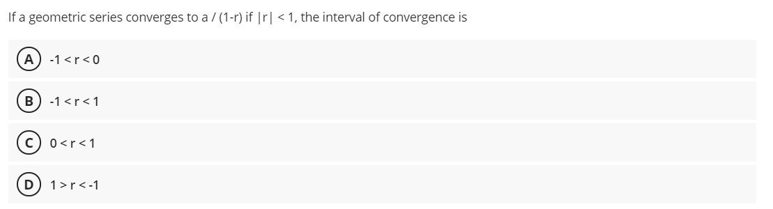 If a geometric series converges to a / (1-r) if |r| < 1, the interval of convergence is
A) -1 <r<0
B
-1 <r<1
0<r<1
1>r<-1
