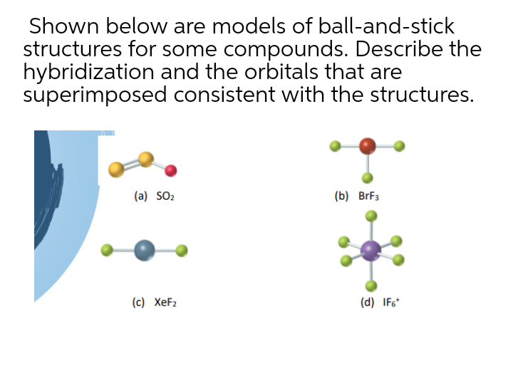 Shown below are models of ball-and-stick
structures for some compounds. Describe the
hybridization and the orbitals that are
superimposed consistent with the structures.
(a) SO2
(b) BrF3
(c) XeF2
(d) IF6*

