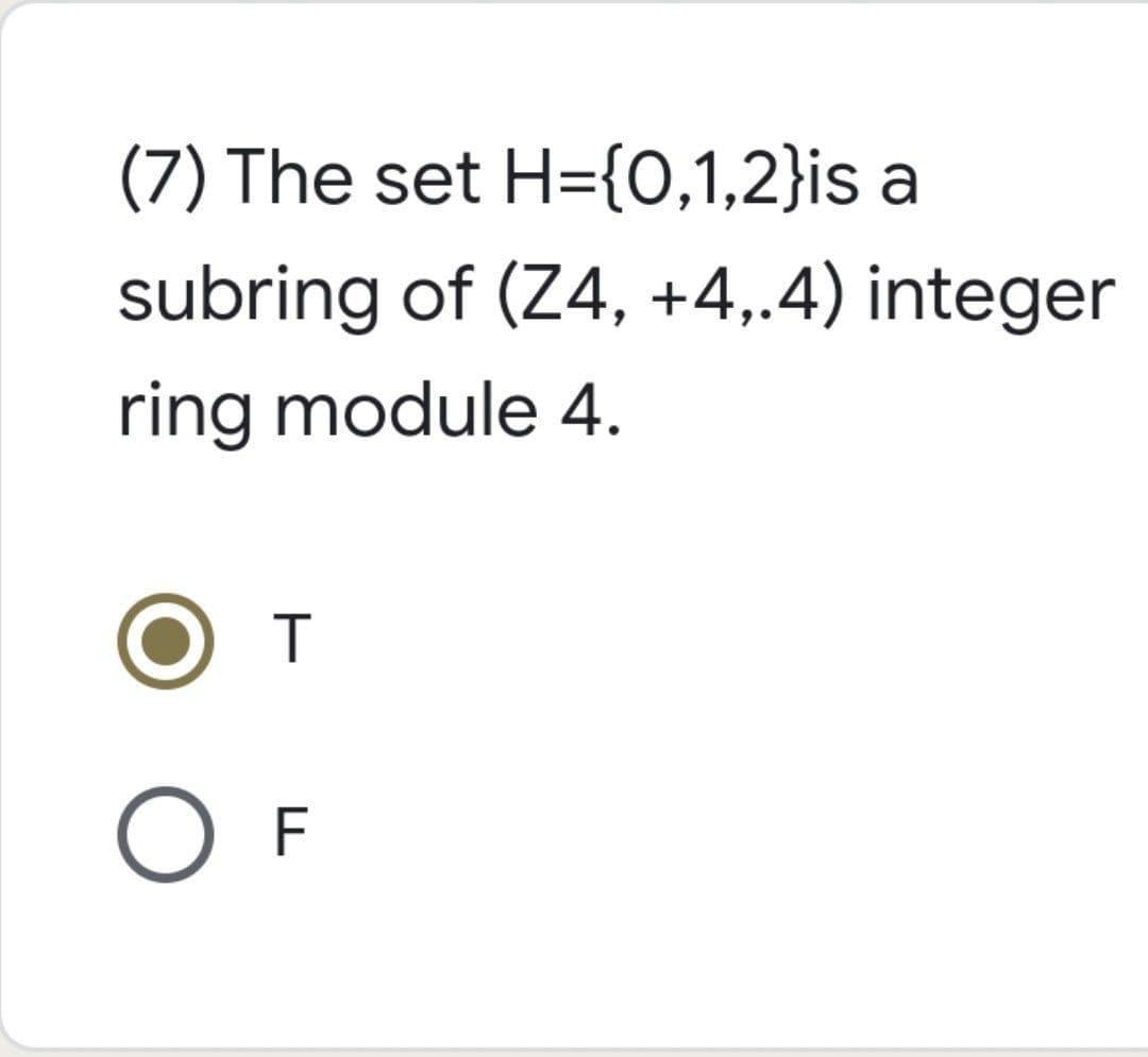(7) The set H={0,1,2}is a
subring of (Z4, +4,.4) integer
ring module 4.
T
O F