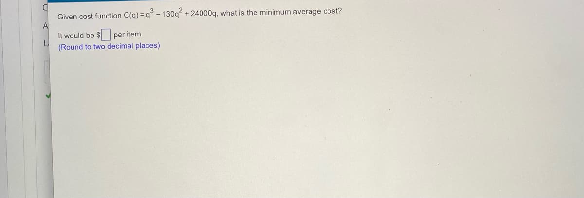Given cost function C(g) = q° - 130q + 24000q, what is the minimum average cost?
A
It would be $ per item.
(Round to two decimal places)
