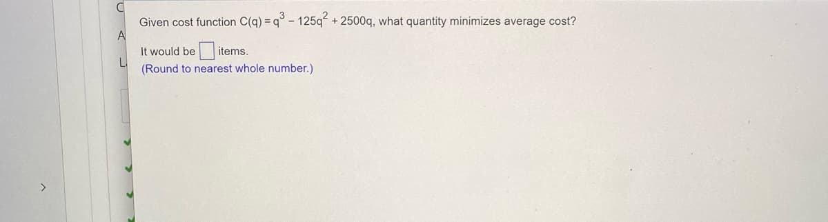 Given cost function C(q) = q° - 125q“ + 2500q, what quantity minimizes average cost?
A
It would bei
LI
(Round to nearest whole number.)
items.
