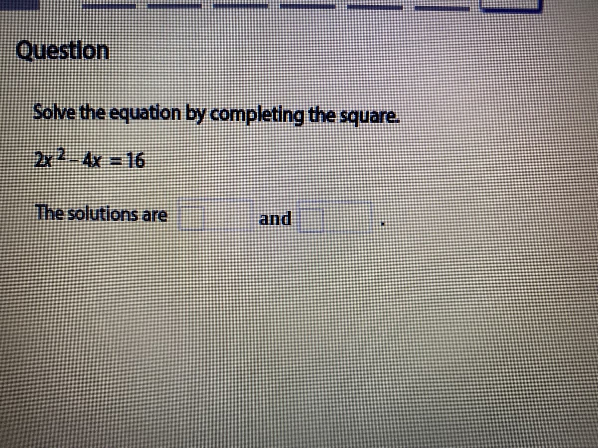Question
Solve the equation by completing the square.
2x2-4x = 16
The solutions are
and
