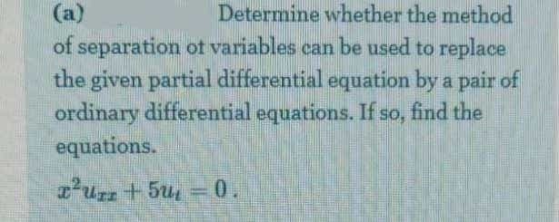 (a)
Determine whether the method
of separation ot variables can be used to replace
the given partial differential equation by a pair of
ordinary differential equations. If so, find the
equations.
'ur+5u
0.
