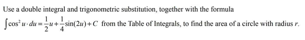 Use a double integral and trigonometric substitution, together with the formula
1
=-u+sin(2u)+C from the Table of Integrals, to find the area of a circle with radius r.
1
Scos' u- du
4

