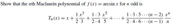 Show that the nth Maclaurin polynomial of f (x) = arcsin x for n odd is
1.3 x
Tn (x) = x+
23
1.3.5... (n - 2) x"
2.4.6... (n – 1) n
2.4 5
