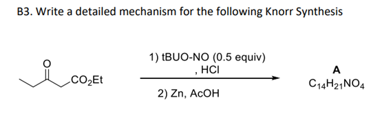 B3. Write a detailed mechanism for the following Knorr Synthesis
1) (BUO-NO (0.5 equiv)
, HCI
A
.CO2Et
C14H21NO4
2) Zn, ACOH

