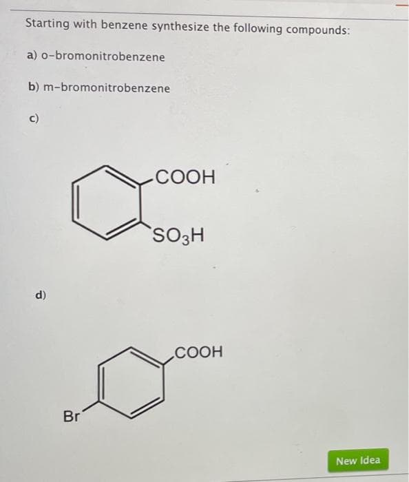 Starting with benzene synthesize the following compounds:
a) o-bromonitrobenzene
b) m-bromonitrobenzene
c)
-COOH
SO3H
d)
COOH
Br
New Idea
