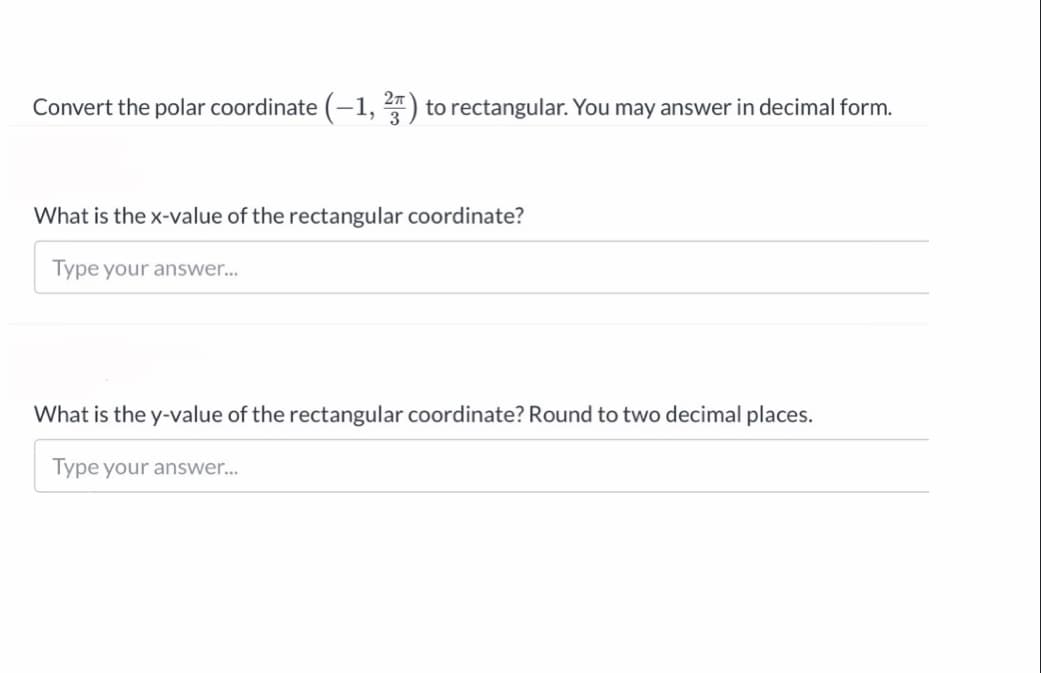 Convert the polar coordinate (-1, ) to rectangular. You may answer in decimal form.
What is the x-value of the rectangular coordinate?
Type your answer..
What is the y-value of the rectangular coordinate? Round to two decimal places.
Type your answer...
