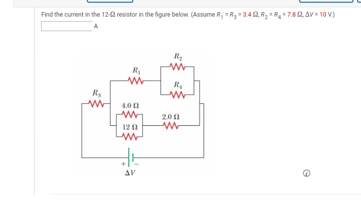 Find the current in the 12-2 resistor in the figure below. (Assume R, = R3 = 3.4 Q, R, = R4= 7.8 2, AV = 10 V.)
A
R2
R1
R4
4.0 Ω
2.0 N
12 N
AV
