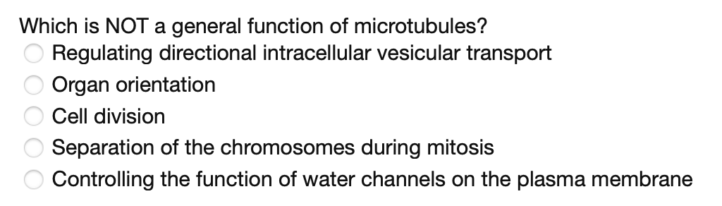 Which is NOTa general function of microtubules?
O Regulating directional intracellular vesicular transport
Organ orientation
Cell division
Separation of the chromosomes during mitosis
Controlling the function of water channels on the plasma membrane
O O O O O
