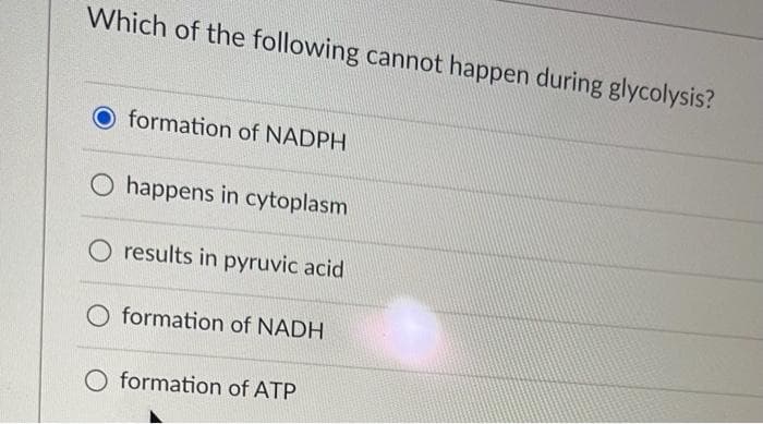 Which of the following cannot happen during glycolysis?
O formation of NADPH
O happens in cytoplasm
O results in pyruvic acid
formation of NADH
O formation of ATP
