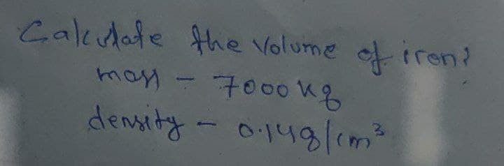 Calculate the volume of iron?
mass
-
7000 kg
density - 0.148/cm²
